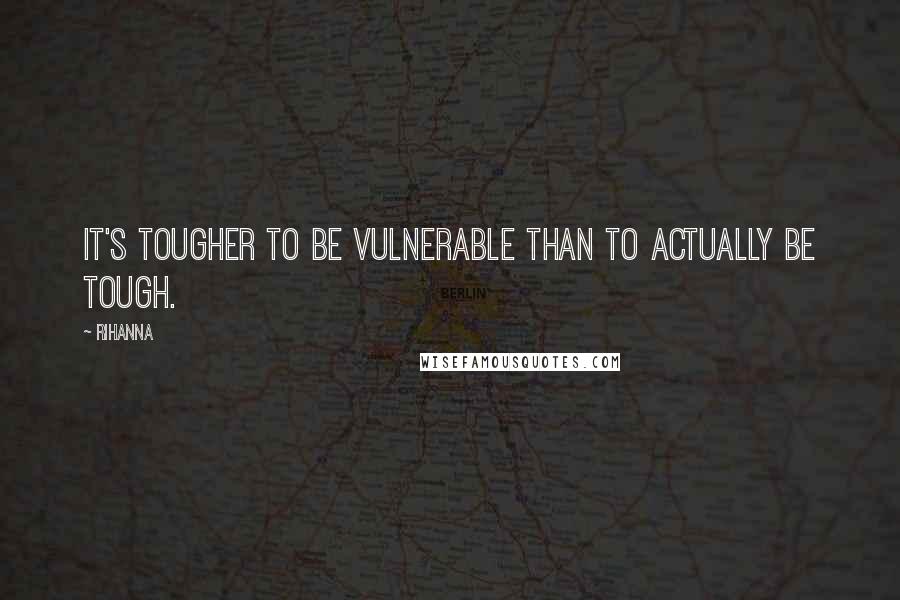 Rihanna Quotes: It's tougher to be vulnerable than to actually be tough.
