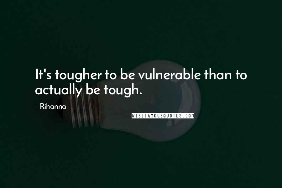 Rihanna Quotes: It's tougher to be vulnerable than to actually be tough.