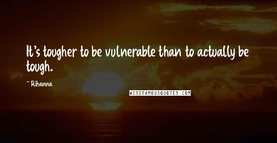 Rihanna Quotes: It's tougher to be vulnerable than to actually be tough.