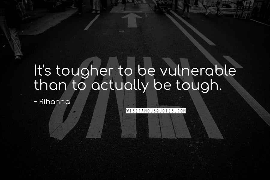 Rihanna Quotes: It's tougher to be vulnerable than to actually be tough.