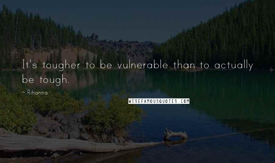 Rihanna Quotes: It's tougher to be vulnerable than to actually be tough.