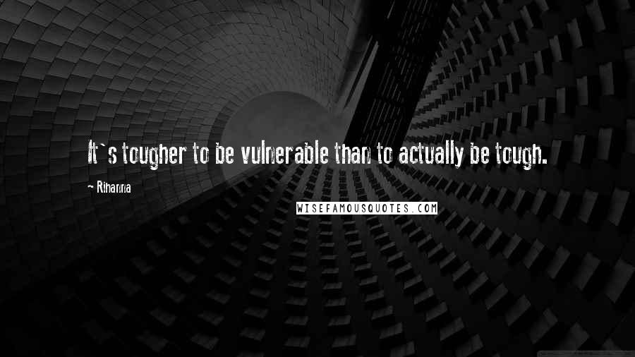 Rihanna Quotes: It's tougher to be vulnerable than to actually be tough.