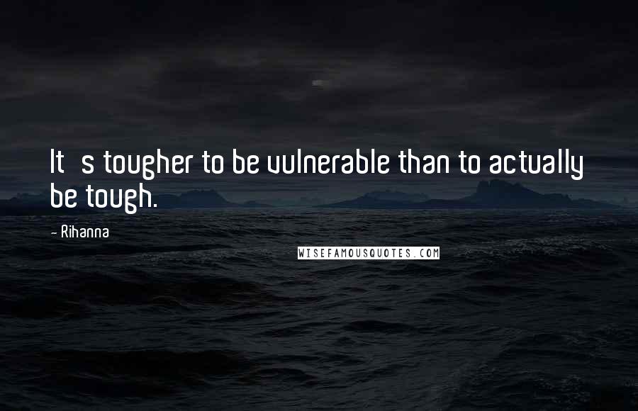 Rihanna Quotes: It's tougher to be vulnerable than to actually be tough.