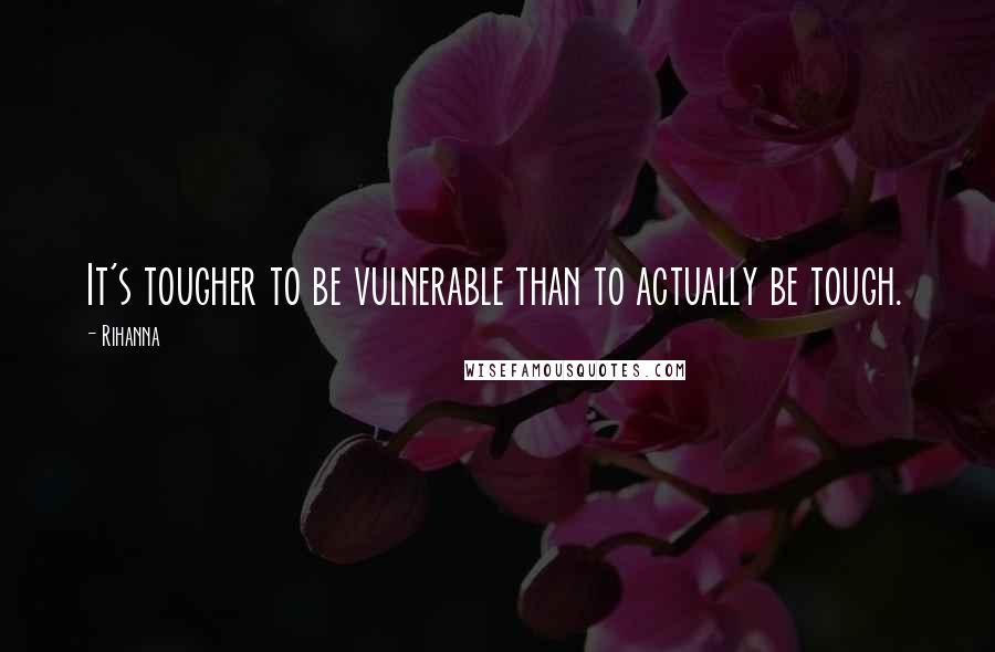 Rihanna Quotes: It's tougher to be vulnerable than to actually be tough.