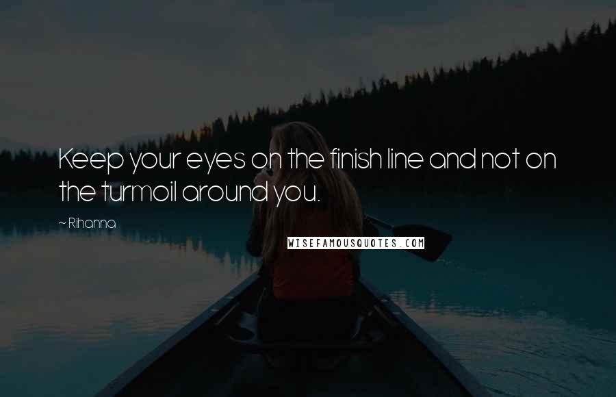 Rihanna Quotes: Keep your eyes on the finish line and not on the turmoil around you.