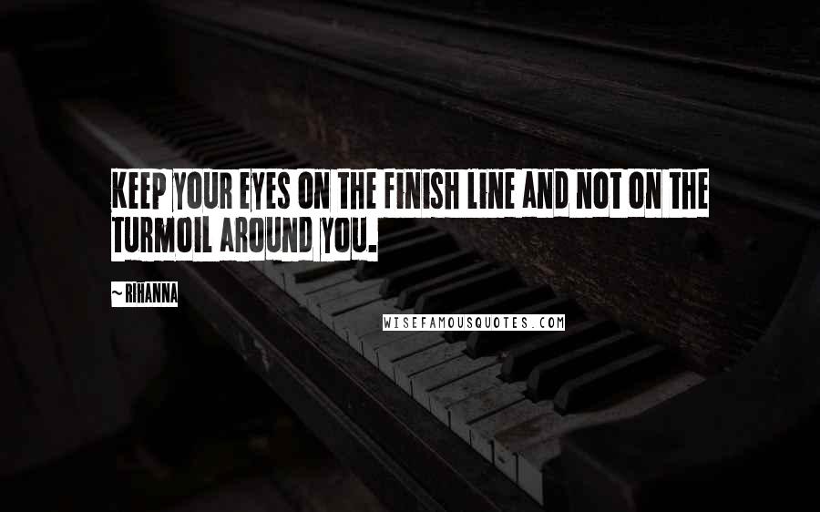 Rihanna Quotes: Keep your eyes on the finish line and not on the turmoil around you.