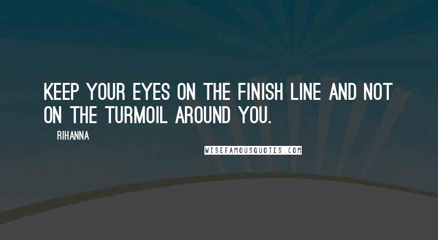 Rihanna Quotes: Keep your eyes on the finish line and not on the turmoil around you.