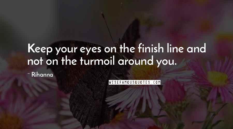 Rihanna Quotes: Keep your eyes on the finish line and not on the turmoil around you.