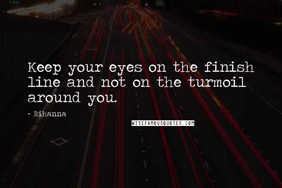 Rihanna Quotes: Keep your eyes on the finish line and not on the turmoil around you.