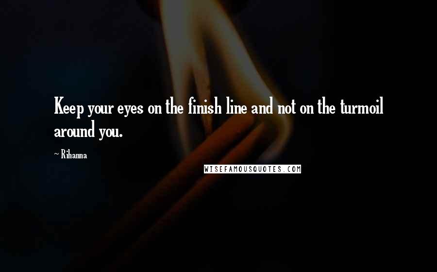 Rihanna Quotes: Keep your eyes on the finish line and not on the turmoil around you.