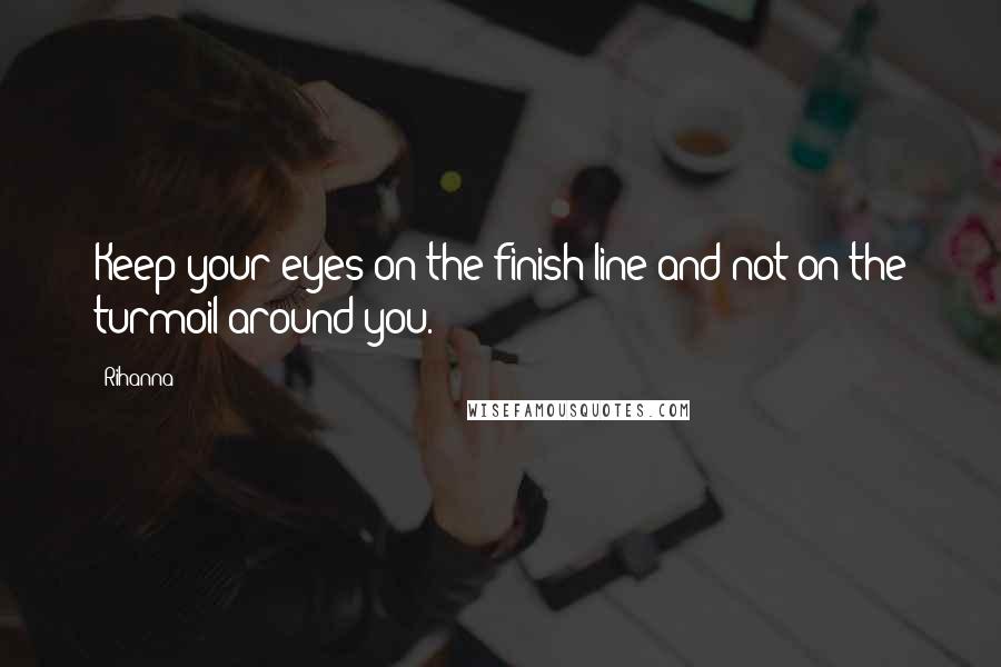 Rihanna Quotes: Keep your eyes on the finish line and not on the turmoil around you.