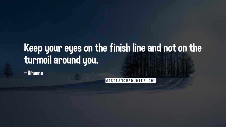 Rihanna Quotes: Keep your eyes on the finish line and not on the turmoil around you.