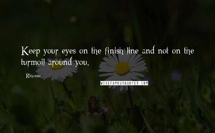 Rihanna Quotes: Keep your eyes on the finish line and not on the turmoil around you.