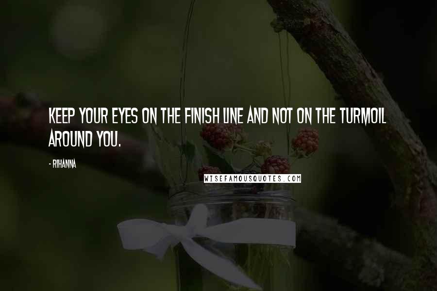 Rihanna Quotes: Keep your eyes on the finish line and not on the turmoil around you.