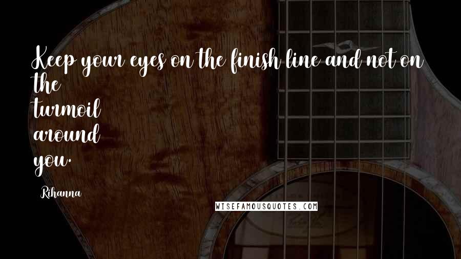 Rihanna Quotes: Keep your eyes on the finish line and not on the turmoil around you.