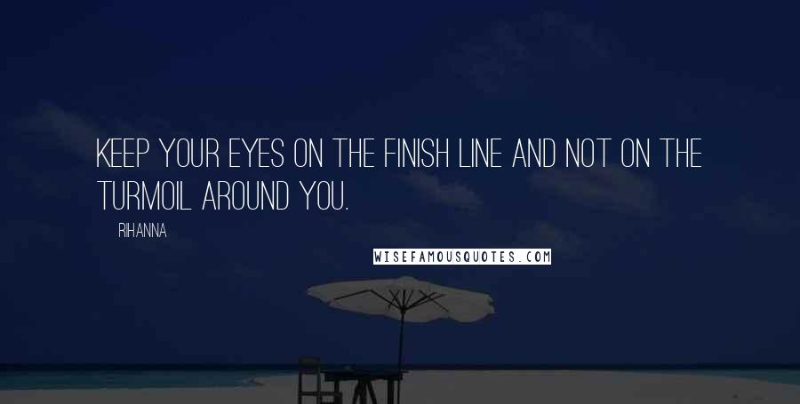 Rihanna Quotes: Keep your eyes on the finish line and not on the turmoil around you.