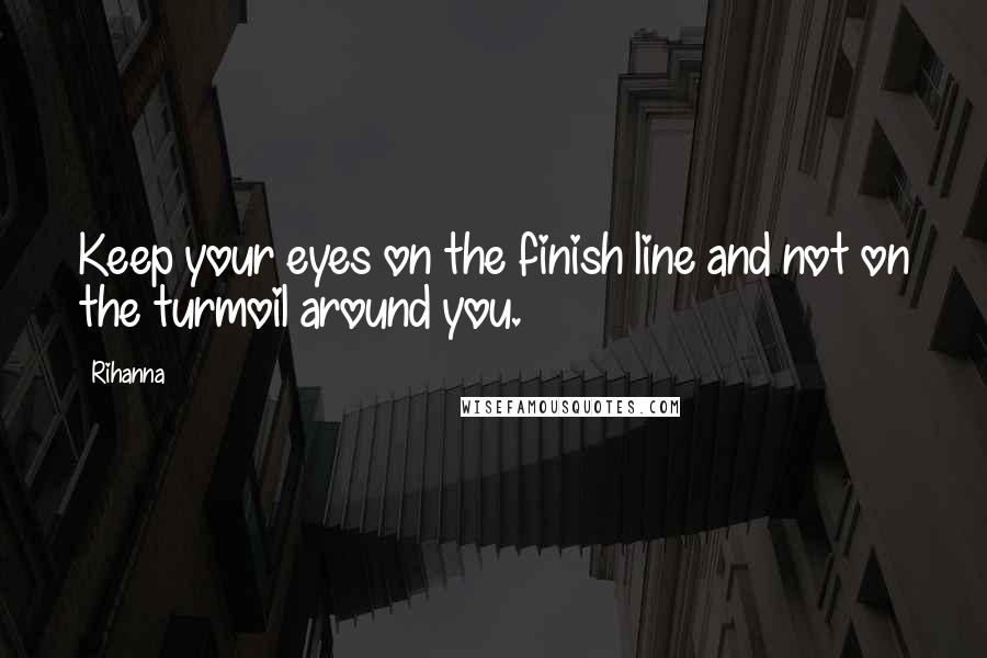 Rihanna Quotes: Keep your eyes on the finish line and not on the turmoil around you.