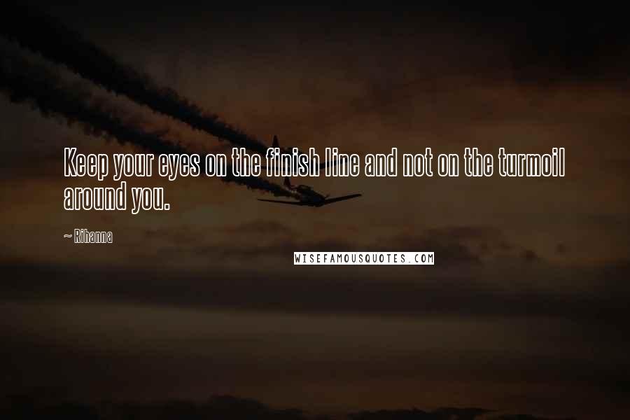 Rihanna Quotes: Keep your eyes on the finish line and not on the turmoil around you.