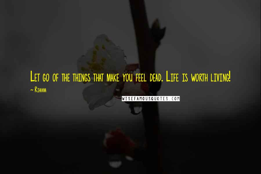 Rihanna Quotes: Let go of the things that make you feel dead. Life is worth living!