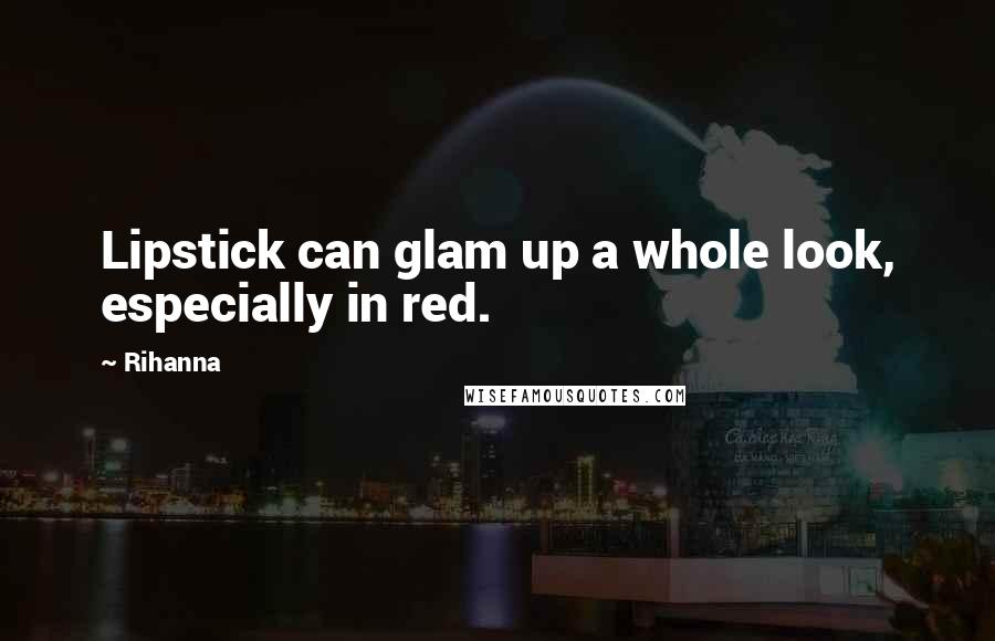 Rihanna Quotes: Lipstick can glam up a whole look, especially in red.