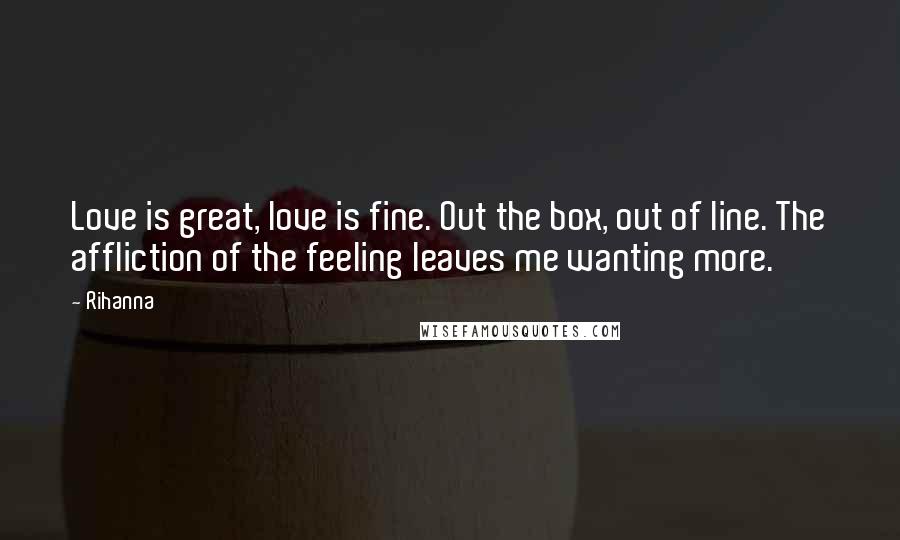 Rihanna Quotes: Love is great, love is fine. Out the box, out of line. The affliction of the feeling leaves me wanting more.