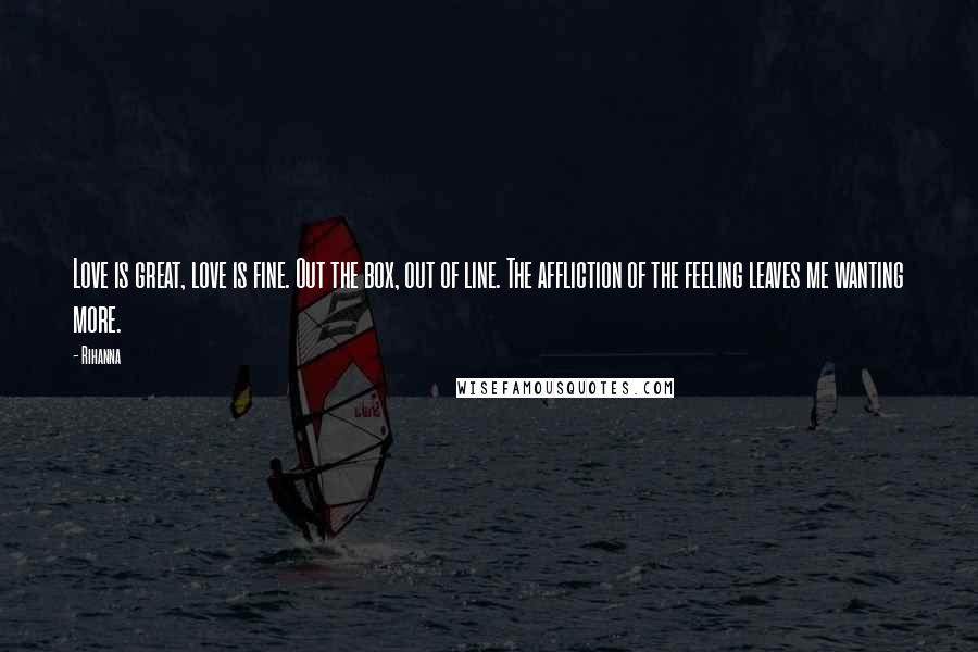 Rihanna Quotes: Love is great, love is fine. Out the box, out of line. The affliction of the feeling leaves me wanting more.