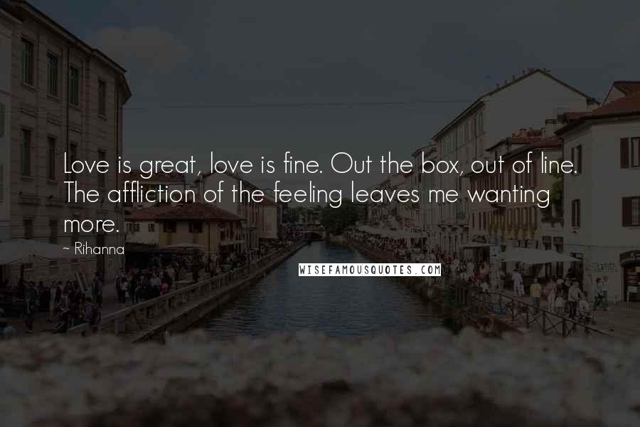 Rihanna Quotes: Love is great, love is fine. Out the box, out of line. The affliction of the feeling leaves me wanting more.