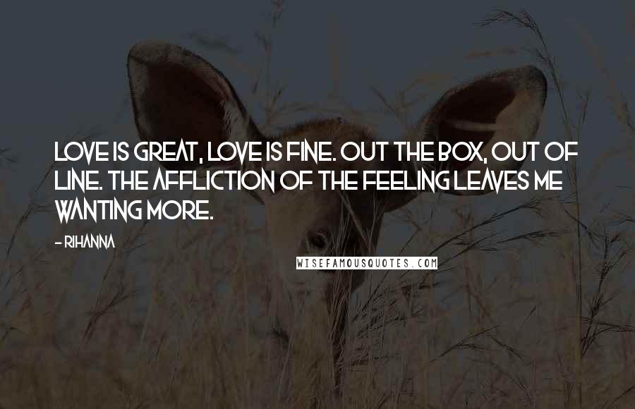 Rihanna Quotes: Love is great, love is fine. Out the box, out of line. The affliction of the feeling leaves me wanting more.