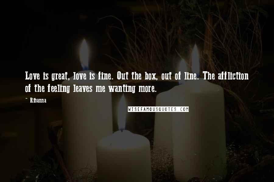 Rihanna Quotes: Love is great, love is fine. Out the box, out of line. The affliction of the feeling leaves me wanting more.