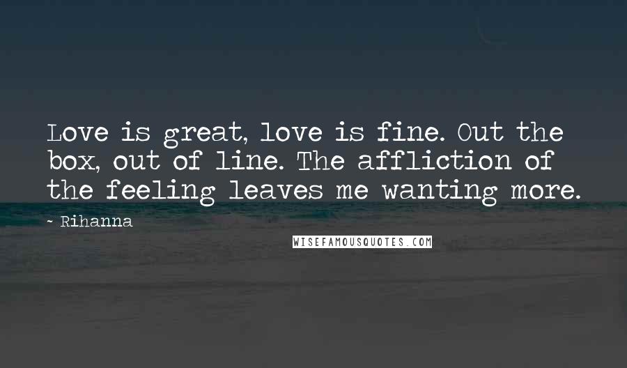 Rihanna Quotes: Love is great, love is fine. Out the box, out of line. The affliction of the feeling leaves me wanting more.
