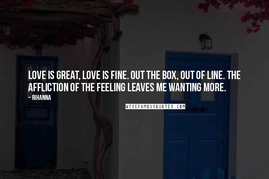 Rihanna Quotes: Love is great, love is fine. Out the box, out of line. The affliction of the feeling leaves me wanting more.