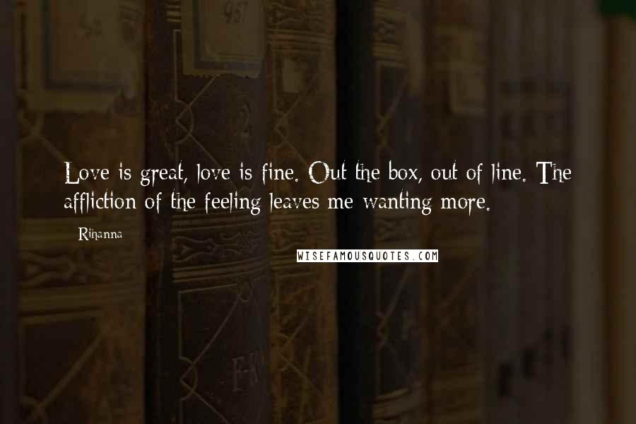 Rihanna Quotes: Love is great, love is fine. Out the box, out of line. The affliction of the feeling leaves me wanting more.