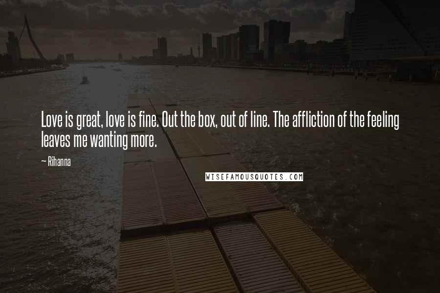 Rihanna Quotes: Love is great, love is fine. Out the box, out of line. The affliction of the feeling leaves me wanting more.