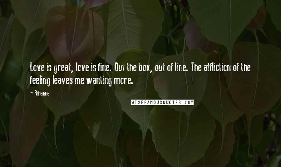 Rihanna Quotes: Love is great, love is fine. Out the box, out of line. The affliction of the feeling leaves me wanting more.