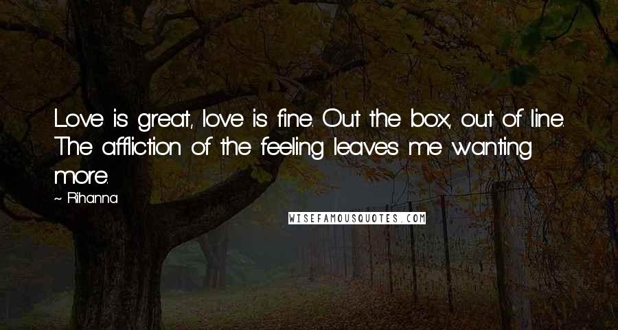 Rihanna Quotes: Love is great, love is fine. Out the box, out of line. The affliction of the feeling leaves me wanting more.