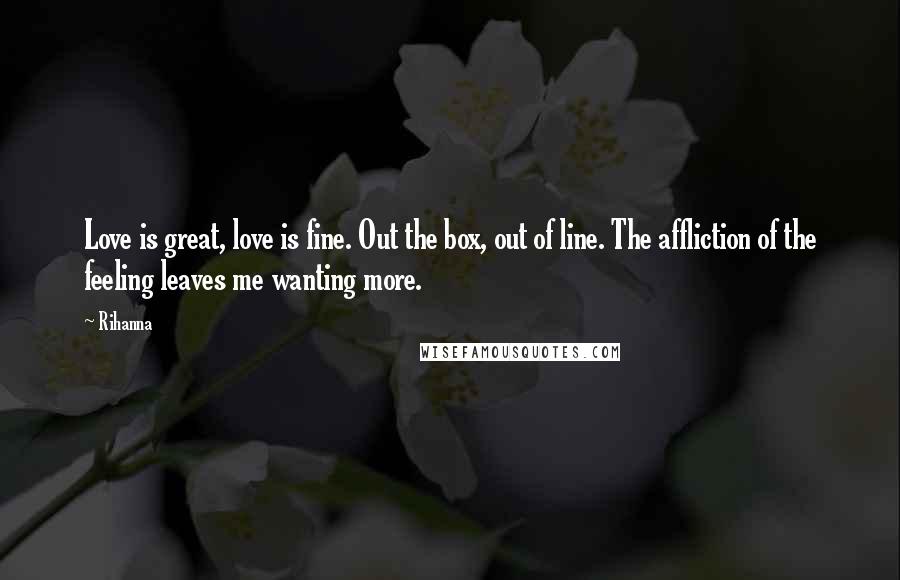 Rihanna Quotes: Love is great, love is fine. Out the box, out of line. The affliction of the feeling leaves me wanting more.