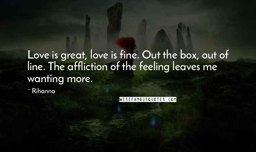 Rihanna Quotes: Love is great, love is fine. Out the box, out of line. The affliction of the feeling leaves me wanting more.