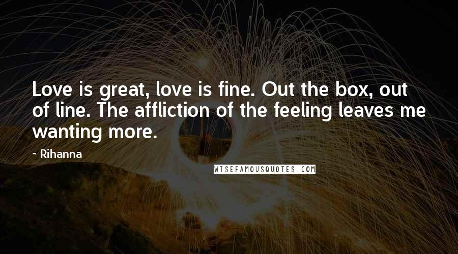 Rihanna Quotes: Love is great, love is fine. Out the box, out of line. The affliction of the feeling leaves me wanting more.