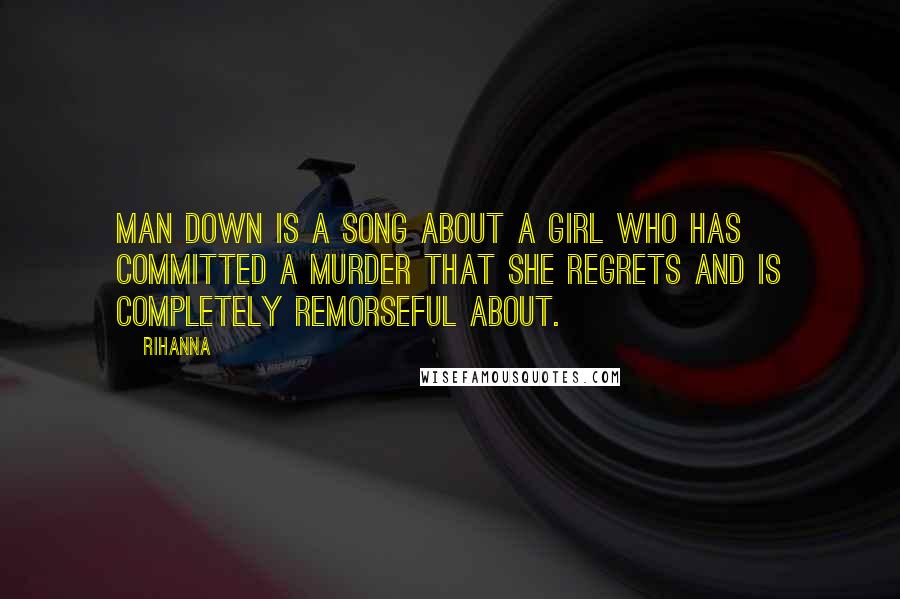 Rihanna Quotes: Man down is a song about a girl who has committed a murder that she regrets and is completely remorseful about.