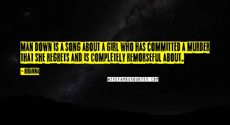 Rihanna Quotes: Man down is a song about a girl who has committed a murder that she regrets and is completely remorseful about.