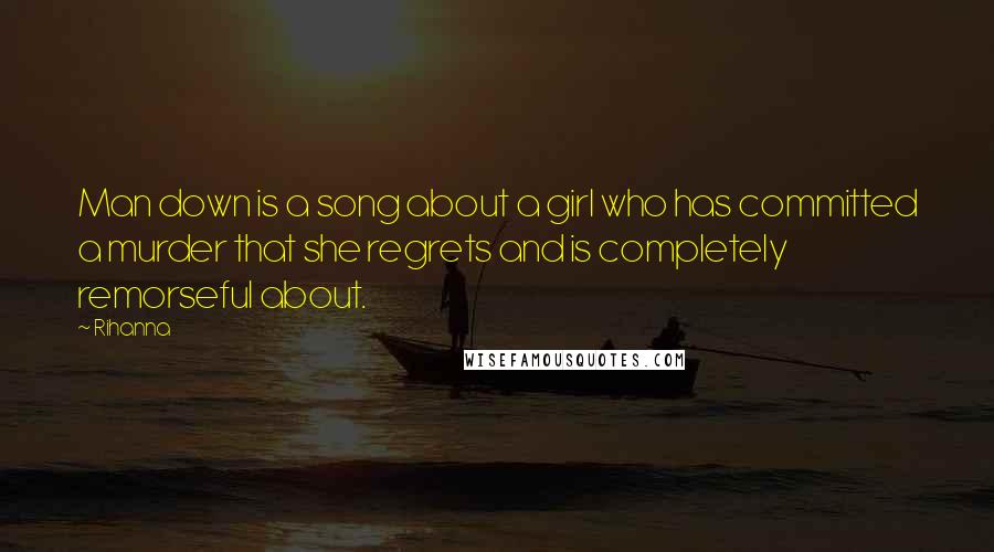 Rihanna Quotes: Man down is a song about a girl who has committed a murder that she regrets and is completely remorseful about.