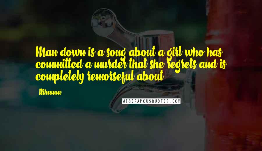 Rihanna Quotes: Man down is a song about a girl who has committed a murder that she regrets and is completely remorseful about.