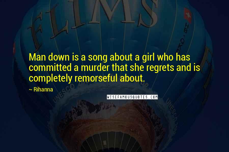 Rihanna Quotes: Man down is a song about a girl who has committed a murder that she regrets and is completely remorseful about.