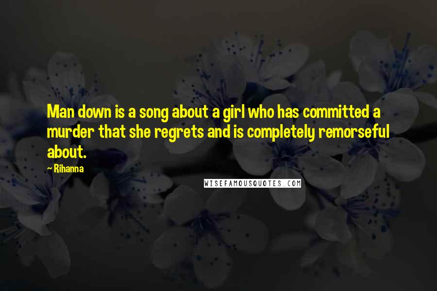 Rihanna Quotes: Man down is a song about a girl who has committed a murder that she regrets and is completely remorseful about.