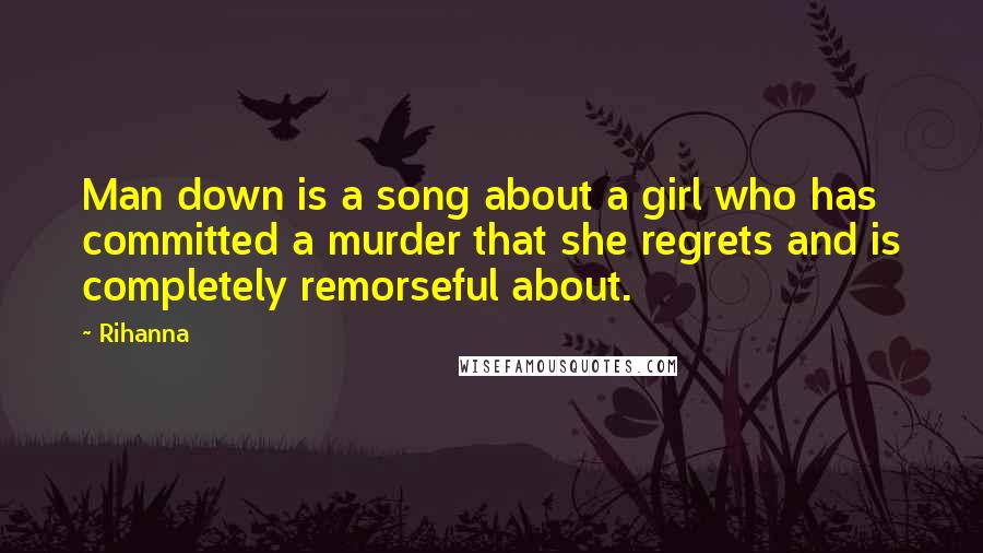 Rihanna Quotes: Man down is a song about a girl who has committed a murder that she regrets and is completely remorseful about.