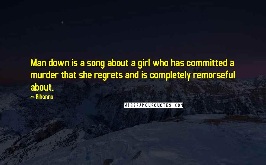 Rihanna Quotes: Man down is a song about a girl who has committed a murder that she regrets and is completely remorseful about.