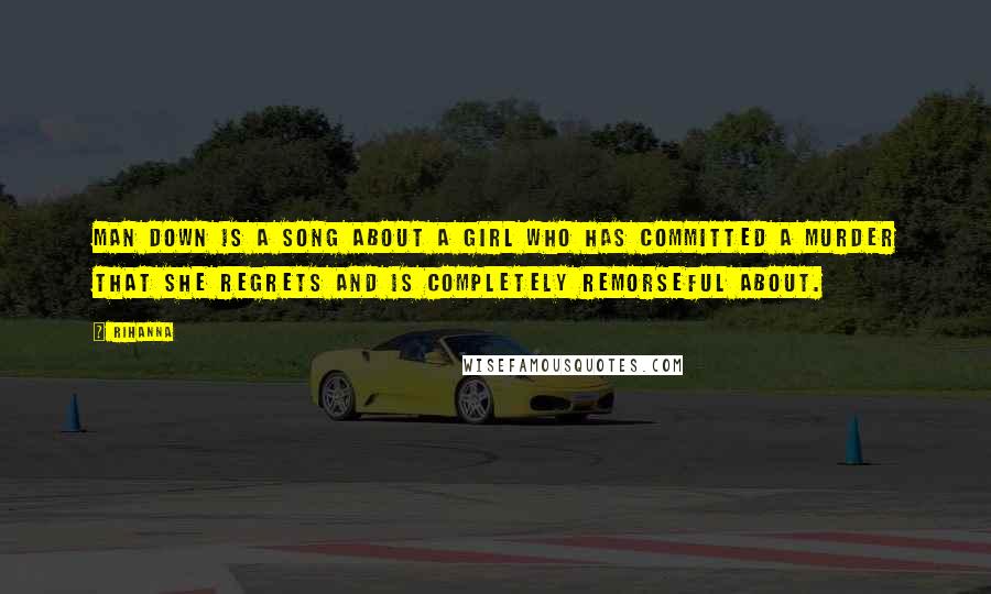 Rihanna Quotes: Man down is a song about a girl who has committed a murder that she regrets and is completely remorseful about.