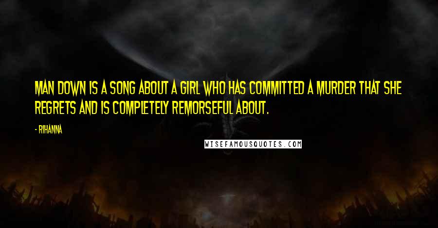 Rihanna Quotes: Man down is a song about a girl who has committed a murder that she regrets and is completely remorseful about.