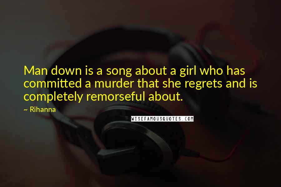 Rihanna Quotes: Man down is a song about a girl who has committed a murder that she regrets and is completely remorseful about.