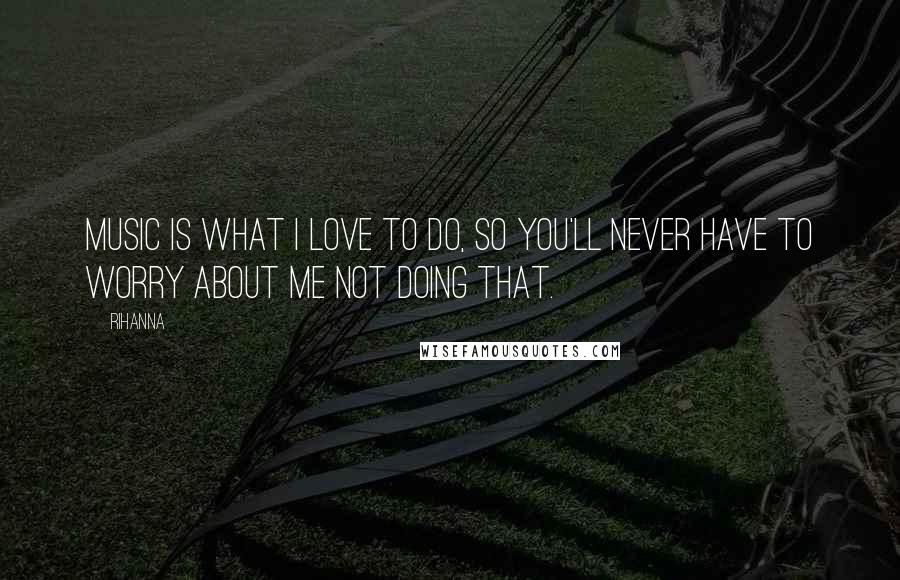 Rihanna Quotes: Music is what I love to do, so you'll never have to worry about me not doing that.